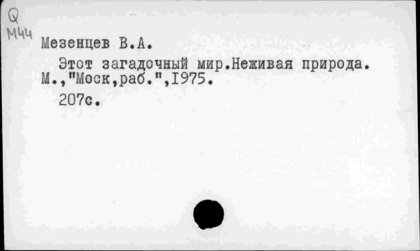 ﻿Мезенцев В.А.
Этот загадочный мир.Неживая природа.
М.,"Моск,раб.",1975.
207с.